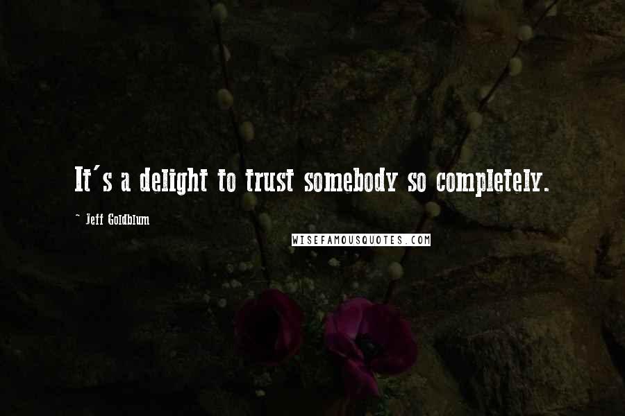 Jeff Goldblum quotes: It's a delight to trust somebody so completely.