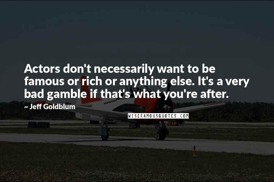 Jeff Goldblum quotes: Actors don't necessarily want to be famous or rich or anything else. It's a very bad gamble if that's what you're after.