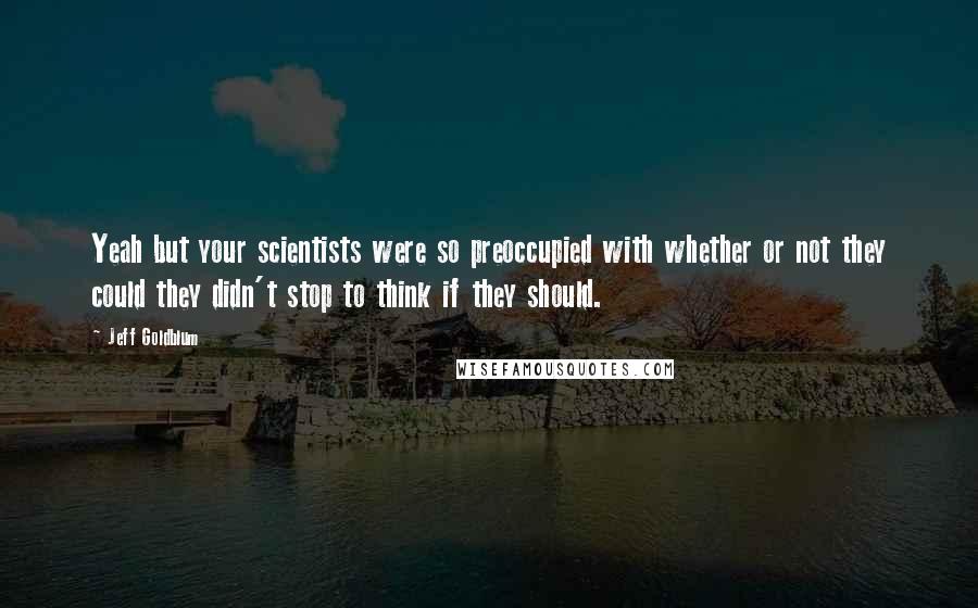 Jeff Goldblum quotes: Yeah but your scientists were so preoccupied with whether or not they could they didn't stop to think if they should.