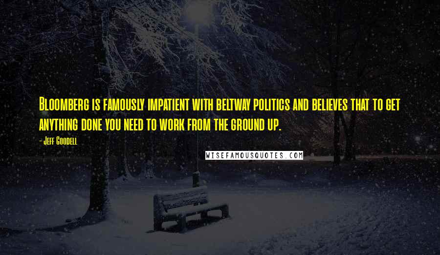 Jeff Goodell quotes: Bloomberg is famously impatient with beltway politics and believes that to get anything done you need to work from the ground up.