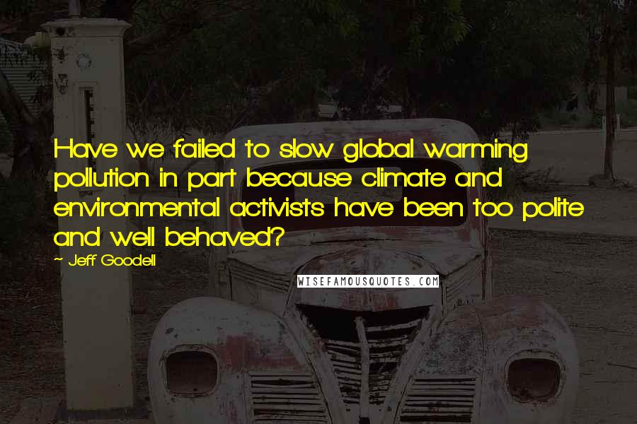 Jeff Goodell quotes: Have we failed to slow global warming pollution in part because climate and environmental activists have been too polite and well behaved?