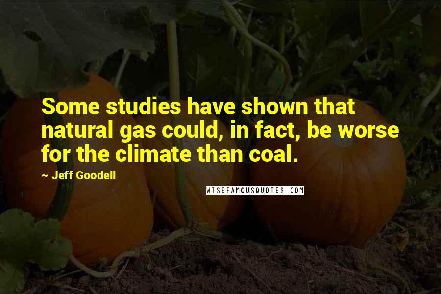 Jeff Goodell quotes: Some studies have shown that natural gas could, in fact, be worse for the climate than coal.