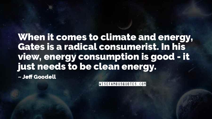 Jeff Goodell quotes: When it comes to climate and energy, Gates is a radical consumerist. In his view, energy consumption is good - it just needs to be clean energy.