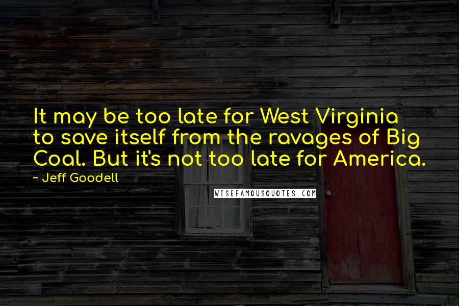 Jeff Goodell quotes: It may be too late for West Virginia to save itself from the ravages of Big Coal. But it's not too late for America.