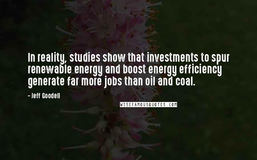 Jeff Goodell quotes: In reality, studies show that investments to spur renewable energy and boost energy efficiency generate far more jobs than oil and coal.