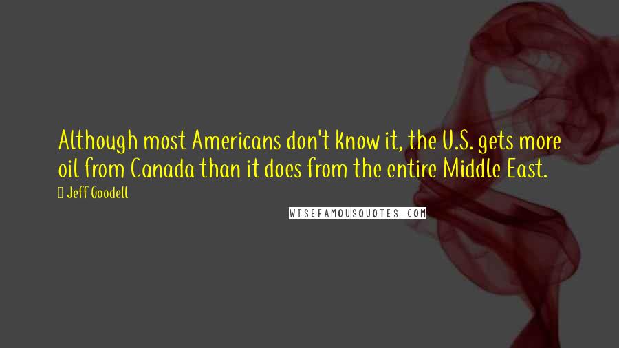 Jeff Goodell quotes: Although most Americans don't know it, the U.S. gets more oil from Canada than it does from the entire Middle East.