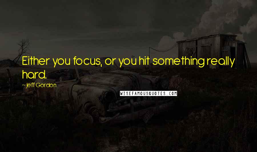 Jeff Gordon quotes: Either you focus, or you hit something really hard.