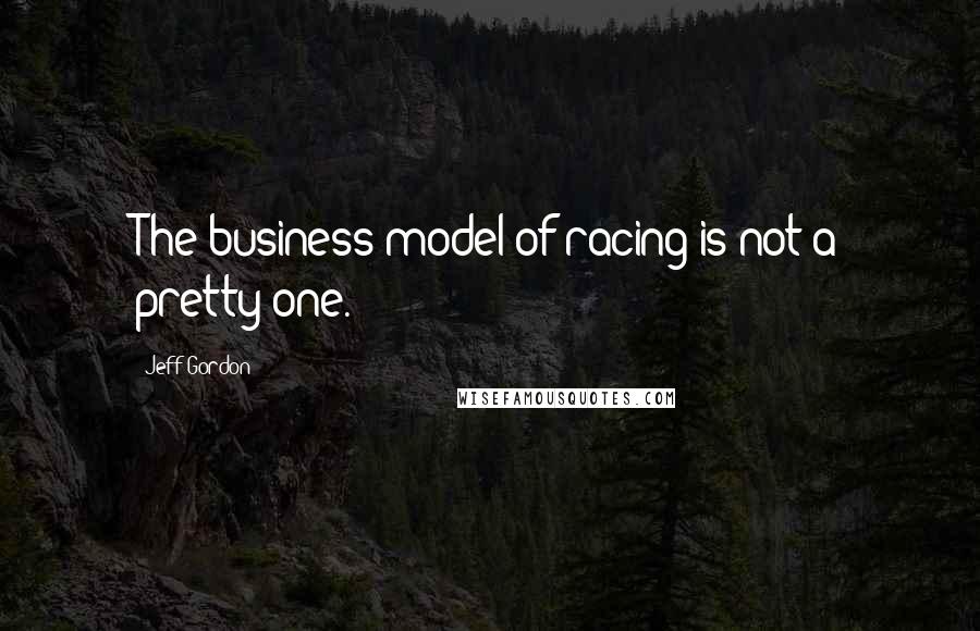 Jeff Gordon quotes: The business model of racing is not a pretty one.