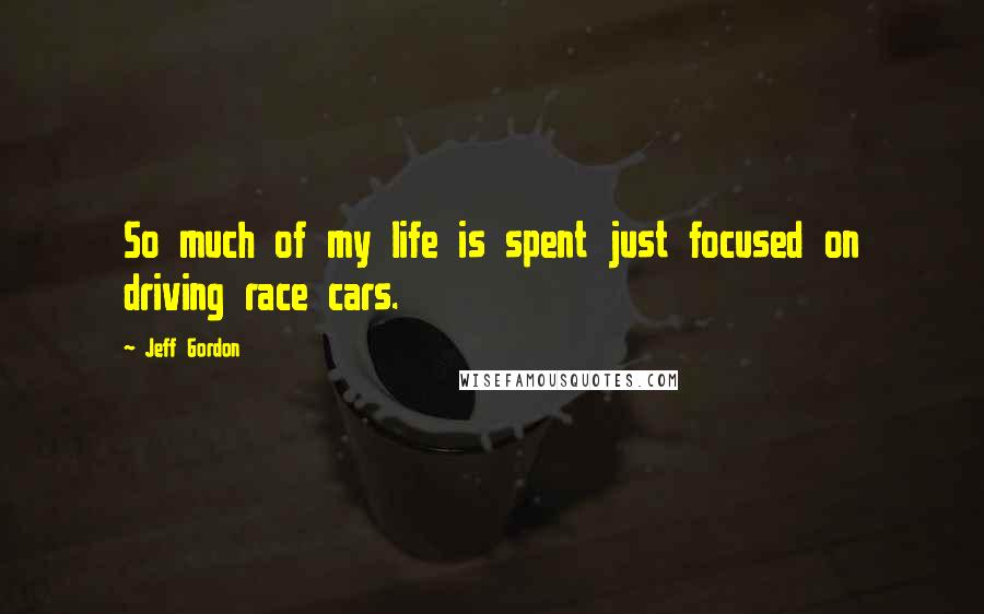 Jeff Gordon quotes: So much of my life is spent just focused on driving race cars.