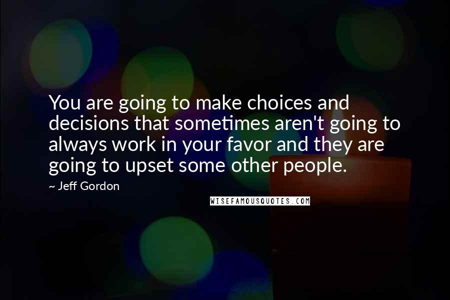 Jeff Gordon quotes: You are going to make choices and decisions that sometimes aren't going to always work in your favor and they are going to upset some other people.
