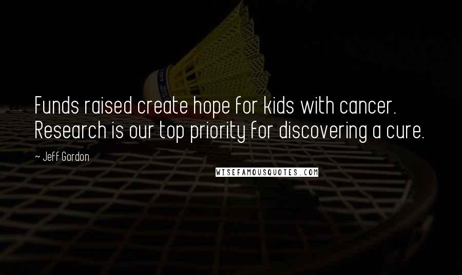 Jeff Gordon quotes: Funds raised create hope for kids with cancer. Research is our top priority for discovering a cure.
