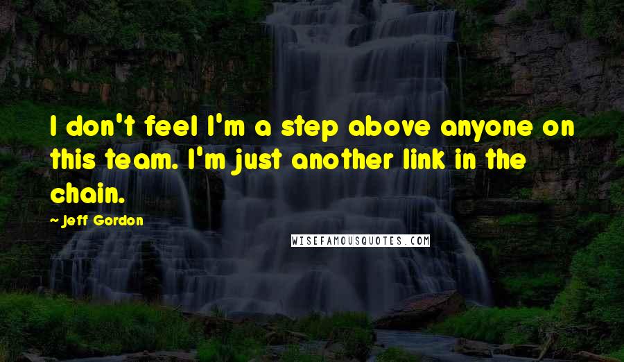 Jeff Gordon quotes: I don't feel I'm a step above anyone on this team. I'm just another link in the chain.