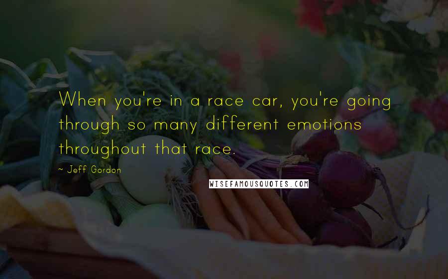 Jeff Gordon quotes: When you're in a race car, you're going through so many different emotions throughout that race.