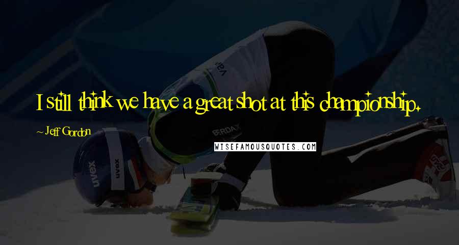 Jeff Gordon quotes: I still think we have a great shot at this championship.