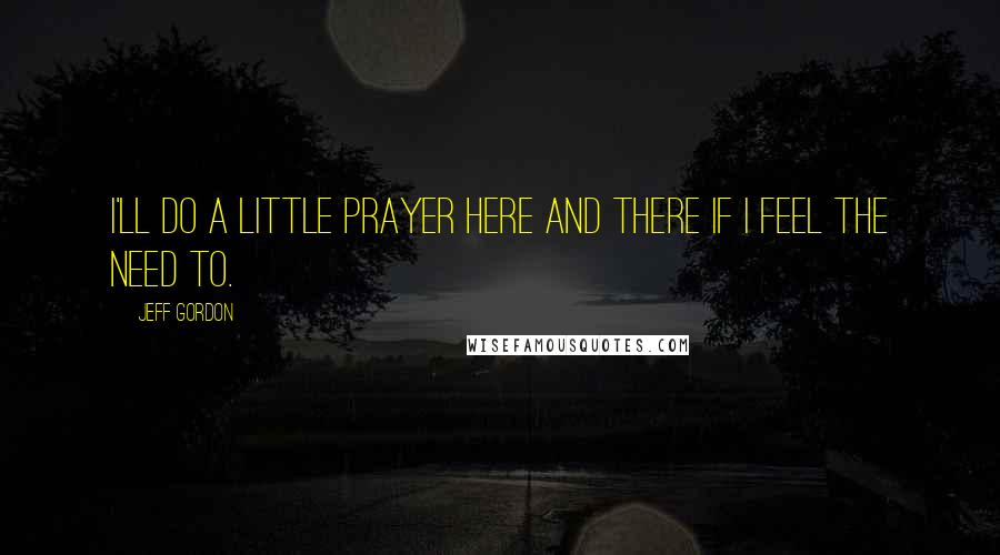 Jeff Gordon quotes: I'll do a little prayer here and there if I feel the need to.