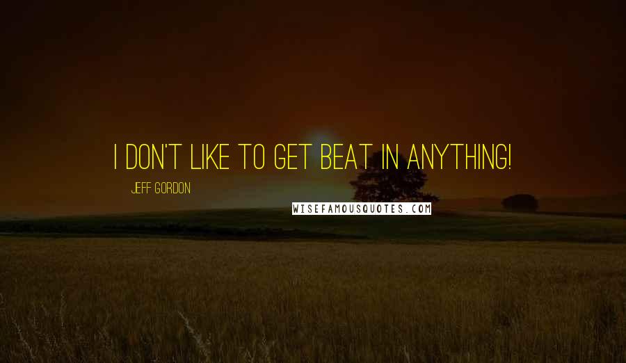 Jeff Gordon quotes: I don't like to get beat in anything!