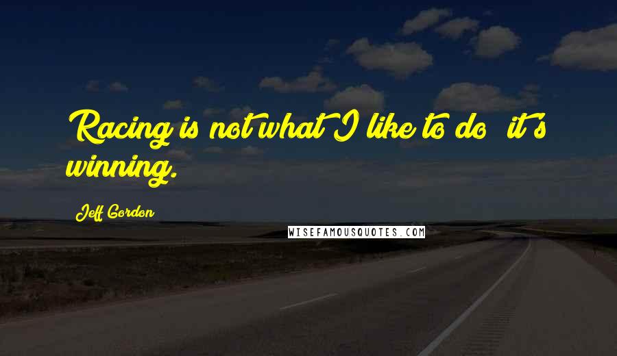 Jeff Gordon quotes: Racing is not what I like to do; it's winning.