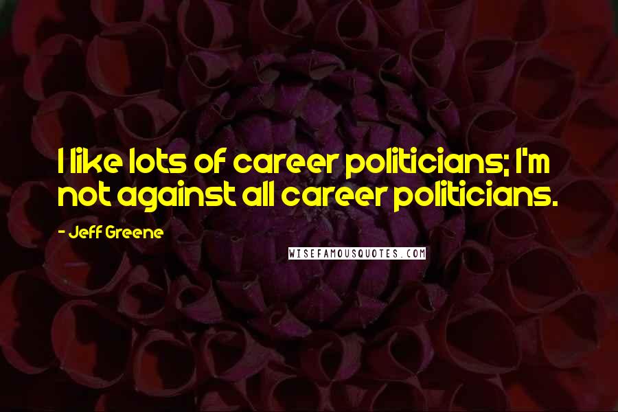 Jeff Greene quotes: I like lots of career politicians; I'm not against all career politicians.
