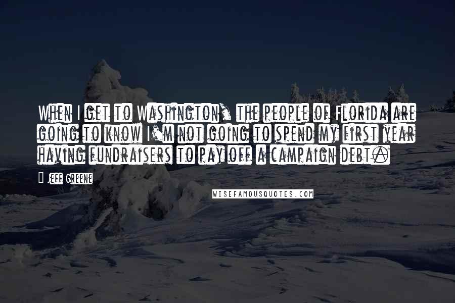 Jeff Greene quotes: When I get to Washington, the people of Florida are going to know I'm not going to spend my first year having fundraisers to pay off a campaign debt.