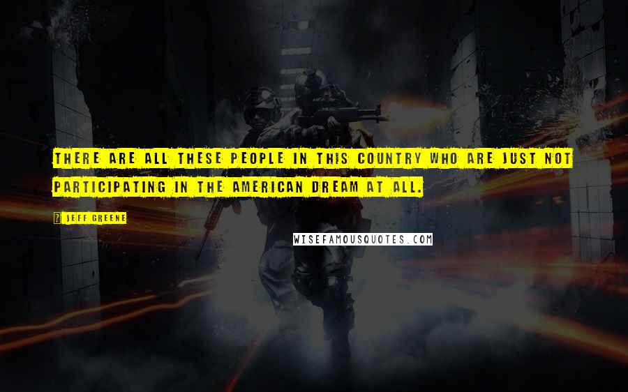 Jeff Greene quotes: There are all these people in this country who are just not participating in the American Dream at all.