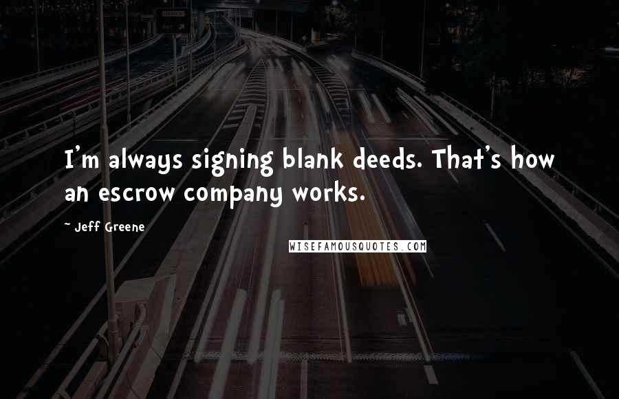 Jeff Greene quotes: I'm always signing blank deeds. That's how an escrow company works.