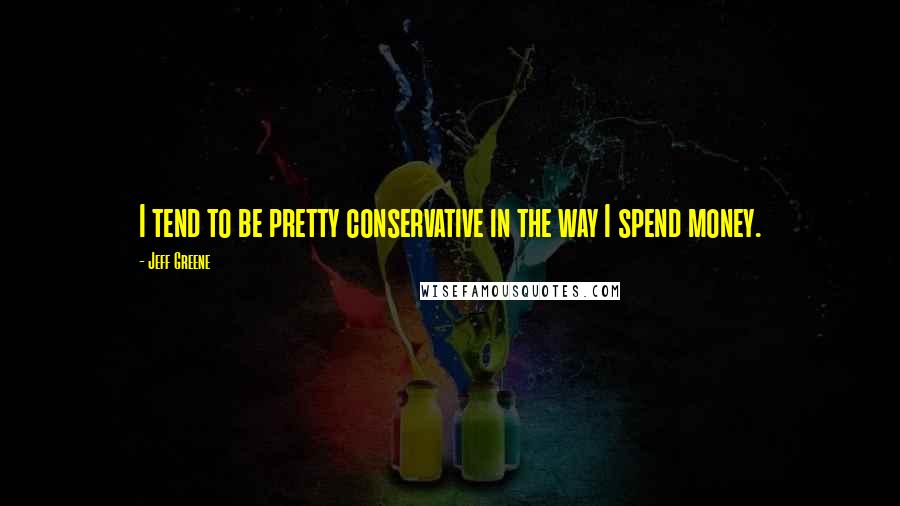 Jeff Greene quotes: I tend to be pretty conservative in the way I spend money.