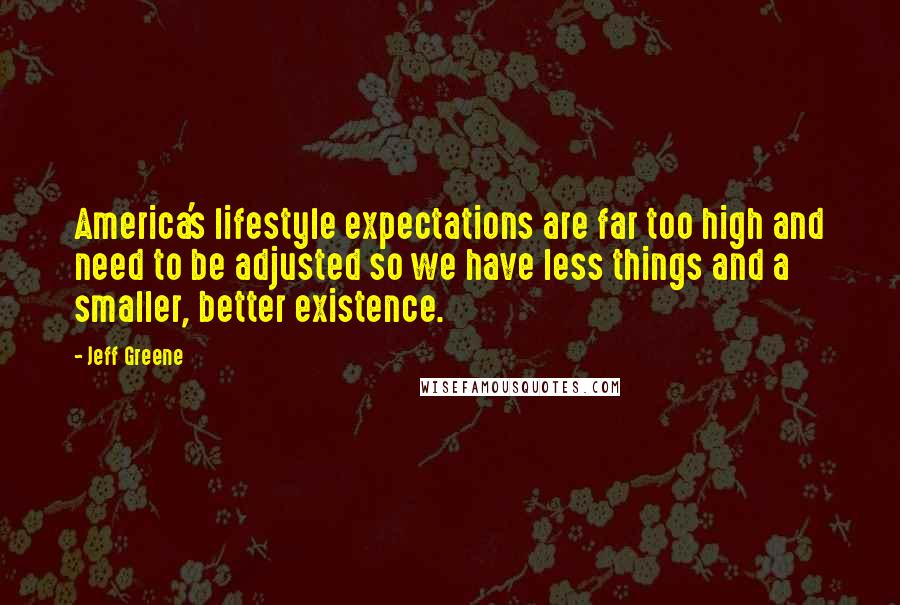 Jeff Greene quotes: America's lifestyle expectations are far too high and need to be adjusted so we have less things and a smaller, better existence.