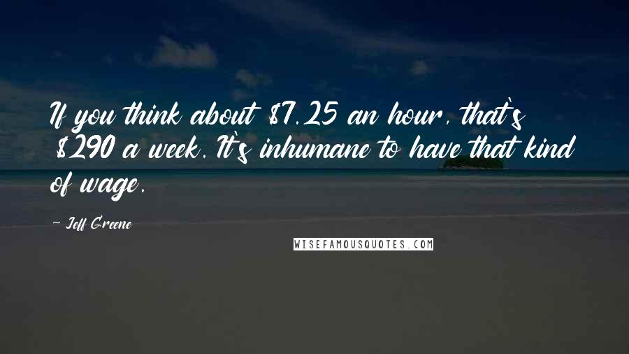 Jeff Greene quotes: If you think about $7.25 an hour, that's $290 a week. It's inhumane to have that kind of wage.