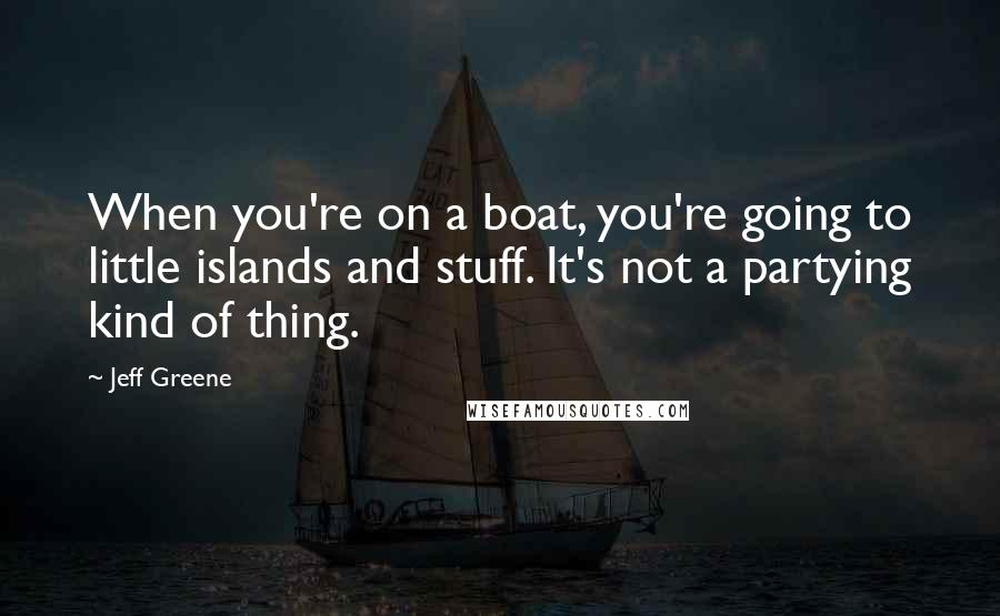 Jeff Greene quotes: When you're on a boat, you're going to little islands and stuff. It's not a partying kind of thing.