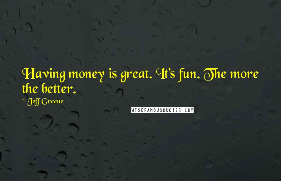 Jeff Greene quotes: Having money is great. It's fun. The more the better.