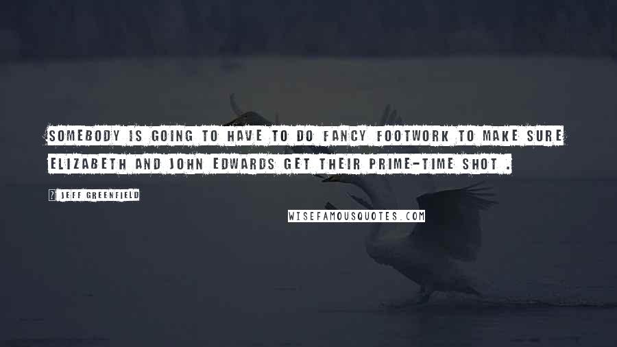 Jeff Greenfield quotes: Somebody is going to have to do fancy footwork to make sure Elizabeth and John Edwards get their prime-time shot . Jeff Greenfield quotes: Somebody is going to have to do fancy footwork to make sure Elizabeth and John Edwards get their prime-time shot .