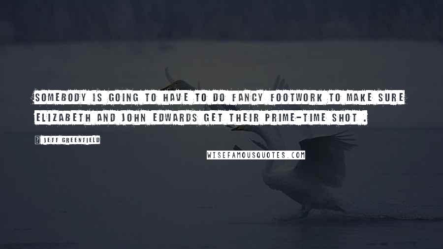 Jeff Greenfield quotes: Somebody is going to have to do fancy footwork to make sure Elizabeth and John Edwards get their prime-time shot .