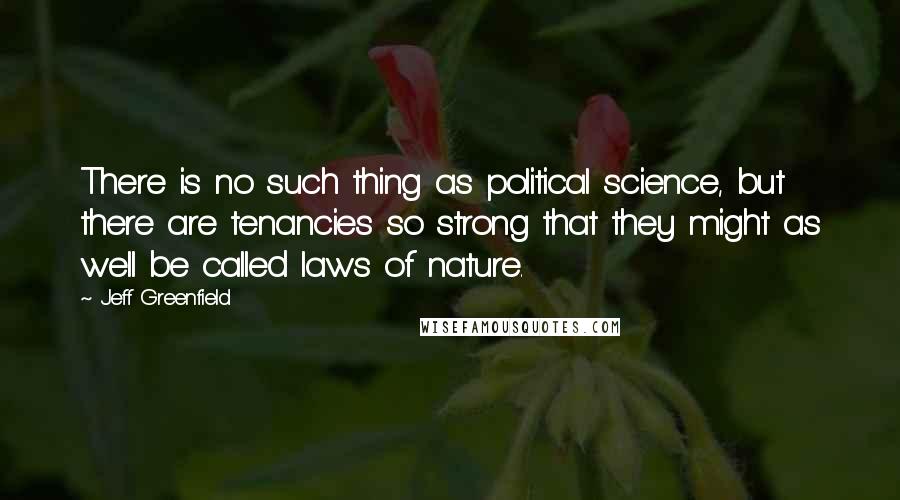 Jeff Greenfield quotes: There is no such thing as political science, but there are tenancies so strong that they might as well be called laws of nature. Jeff Greenfield quotes: There is no such thing as political science, but there are tenancies so strong that they might as well be called laws of nature.