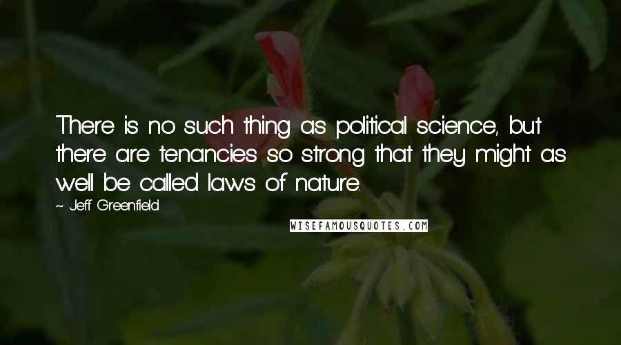 Jeff Greenfield quotes: There is no such thing as political science, but there are tenancies so strong that they might as well be called laws of nature.