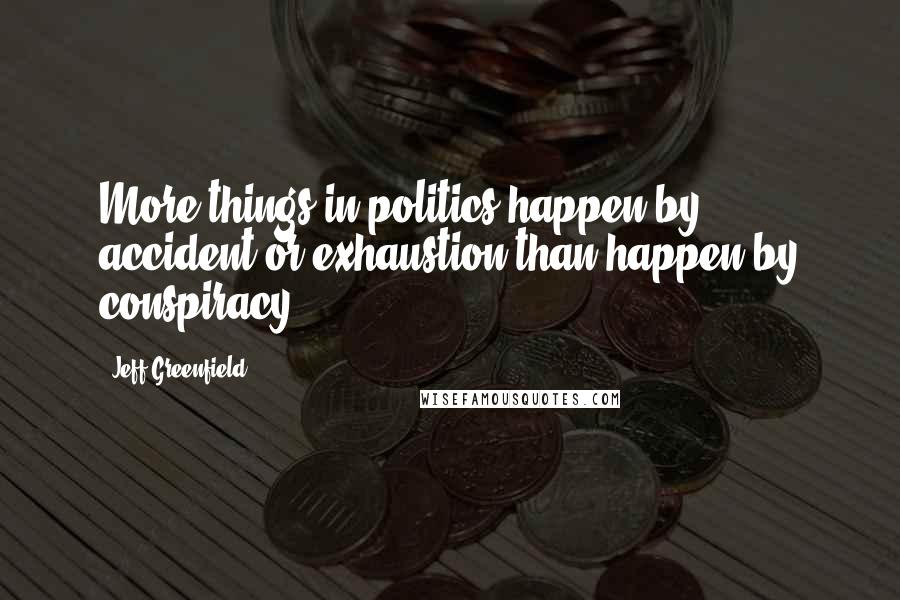 Jeff Greenfield quotes: More things in politics happen by accident or exhaustion than happen by conspiracy.