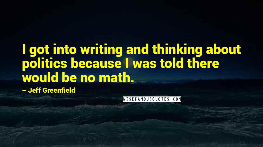 Jeff Greenfield quotes: I got into writing and thinking about politics because I was told there would be no math. Jeff Greenfield quotes: I got into writing and thinking about politics because I was told there would be no math.