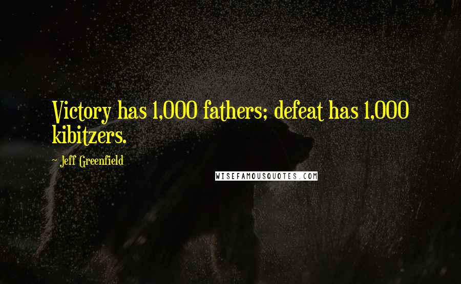 Jeff Greenfield quotes: Victory has 1,000 fathers; defeat has 1,000 kibitzers. Jeff Greenfield quotes: Victory has 1,000 fathers; defeat has 1,000 kibitzers.