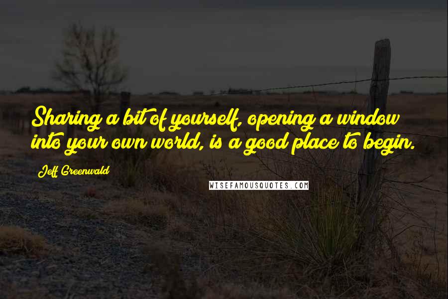 Jeff Greenwald quotes: Sharing a bit of yourself, opening a window into your own world, is a good place to begin.