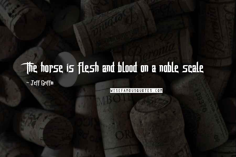 Jeff Griffin quotes: The horse is flesh and blood on a noble scale