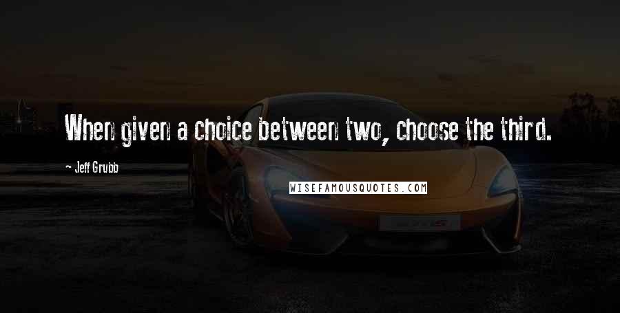 Jeff Grubb quotes: When given a choice between two, choose the third.