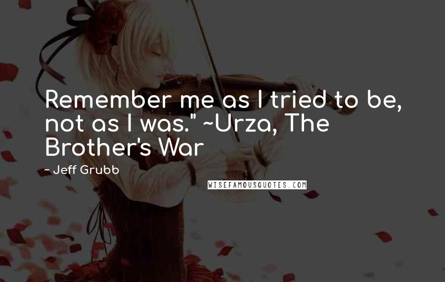 Jeff Grubb quotes: Remember me as I tried to be, not as I was." ~Urza, The Brother's War