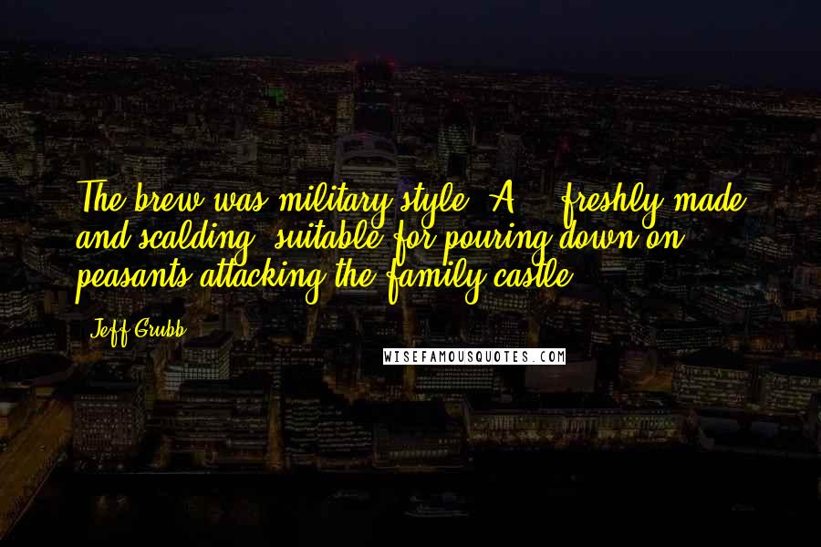 Jeff Grubb quotes: The brew was military style "A" - freshly made and scalding, suitable for pouring down on peasants attacking the family castle. Jeff Grubb quotes: The brew was military style "A" - freshly made and scalding, suitable for pouring down on peasants attacking the family castle.
