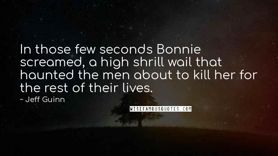 Jeff Guinn quotes: In those few seconds Bonnie screamed, a high shrill wail that haunted the men about to kill her for the rest of their lives.