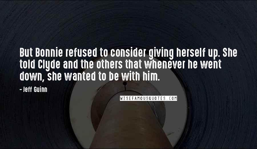 Jeff Guinn quotes: But Bonnie refused to consider giving herself up. She told Clyde and the others that whenever he went down, she wanted to be with him. Jeff Guinn quotes: But Bonnie refused to consider giving herself up. She told Clyde and the others that whenever he went down, she wanted to be with him.