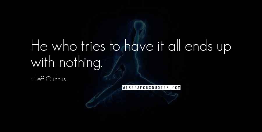 Jeff Gunhus quotes: He who tries to have it all ends up with nothing.