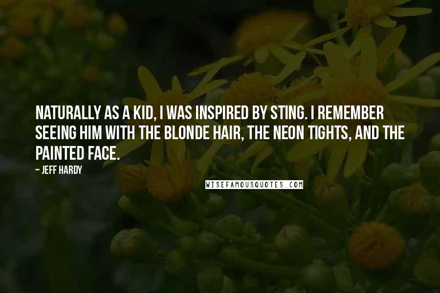 Jeff Hardy quotes: Naturally as a kid, I was inspired by Sting. I remember seeing him with the blonde hair, the neon tights, and the painted face. Jeff Hardy quotes: Naturally as a kid, I was inspired by Sting. I remember seeing him with the blonde hair, the neon tights, and the painted face.
