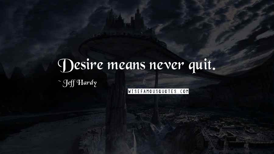 Jeff Hardy quotes: Desire means never quit.