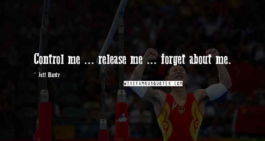 Jeff Hardy quotes: Control me ... release me ... forget about me.