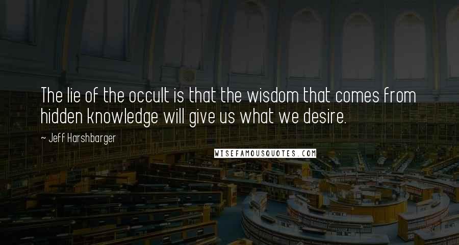 Jeff Harshbarger quotes: The lie of the occult is that the wisdom that comes from hidden knowledge will give us what we desire.