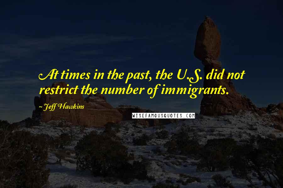 Jeff Hawkins quotes: At times in the past, the U.S. did not restrict the number of immigrants.